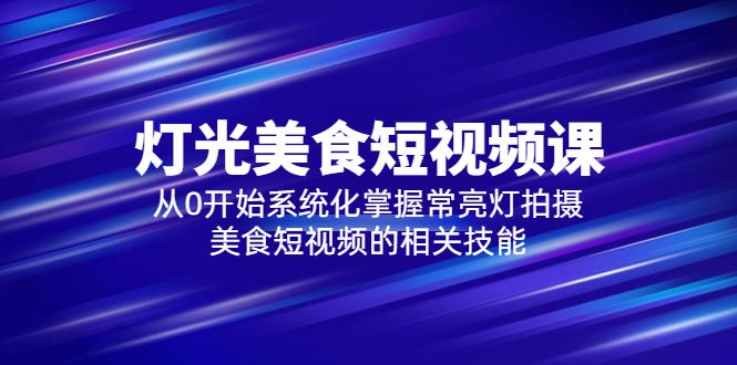 2023灯光-美食短视频课，从0开始系统化掌握常亮灯拍摄美食短视频的相关技能-七七创业网