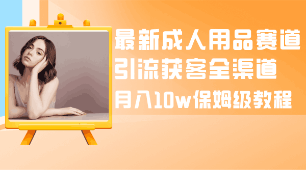 成人引流大揭秘：成人用品全渠道获客教程，月入10w保姆级指南-七七创业网