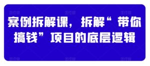 案例拆解课，拆解“带你搞钱”项目的底层逻辑-七七创业网