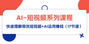 AI-短视频系列课程，快速理解带货短视频+AI运用赚钱（17节课）-七七创业网