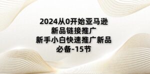 2024从0开始亚马逊新品链接推广，新手小白快速推广新品的必备-15节-七七创业网