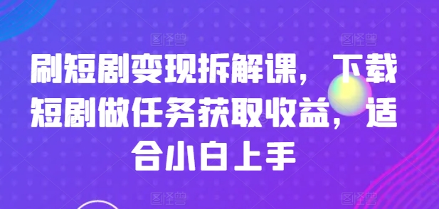 刷短剧变现拆解课，下载短剧做任务获取收益，适合小白上手-七七创业网