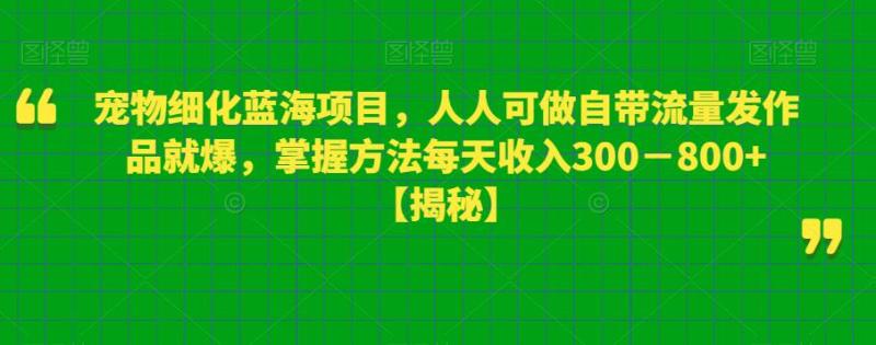 宠物细化蓝海项目，人人可做自带流量发作品就爆，掌握方法每天收入300－800+【揭秘】-七七创业网