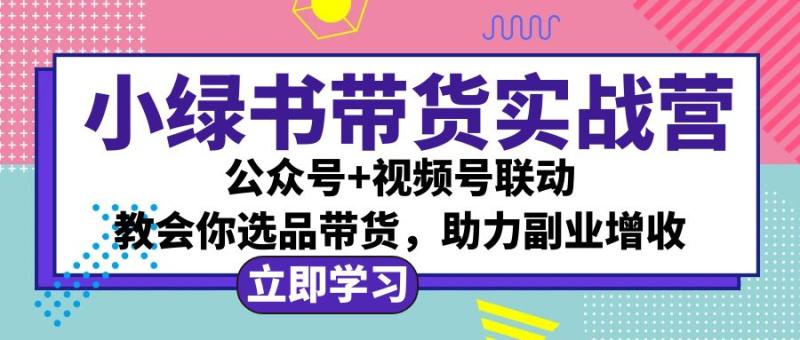 小绿书AI带货实战营：公众号+视频号联动，教会你选品带货，助力副业增收-七七创业网