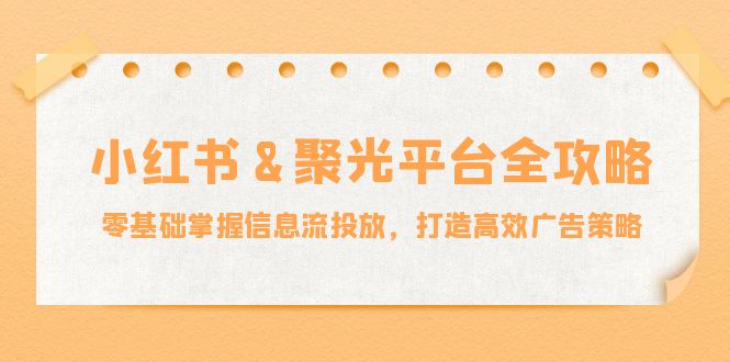 小红薯&聚光平台全攻略：零基础掌握信息流投放，打造高效广告策略-七七创业网