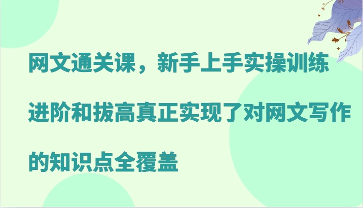 网文通关课，新手上手实操训练，进阶和拔高真正实现了对网文写作的知识点全覆盖-七七创业网