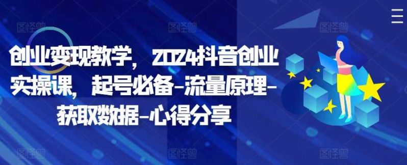 创业变现教学，2024抖音创业实操课，起号必备-流量原理-获取数据-心得分享-七七创业网