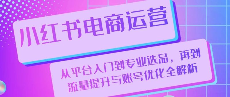 小红书电商运营：从平台入门到专业选品，再到流量提升与账号优化全解析-七七创业网