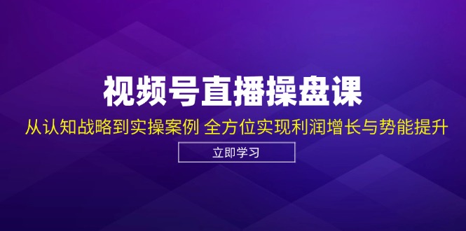 视频号直播操盘课，从认知战略到实操案例 全方位实现利润增长与势能提升-七七创业网