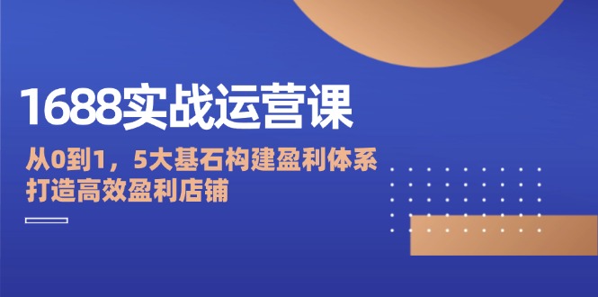 1688实战运营课：从0到1，5大基石构建盈利体系，打造高效盈利店铺-七七创业网