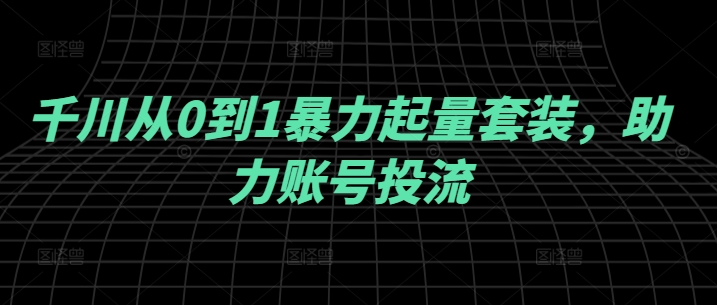 千川从0到1暴力起量套装，助力账号投流-七七创业网