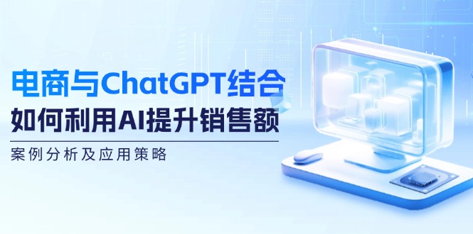 电商与ChatGPT结合：如何利用AI提升销售额，案例分析及应用策略-七七创业网