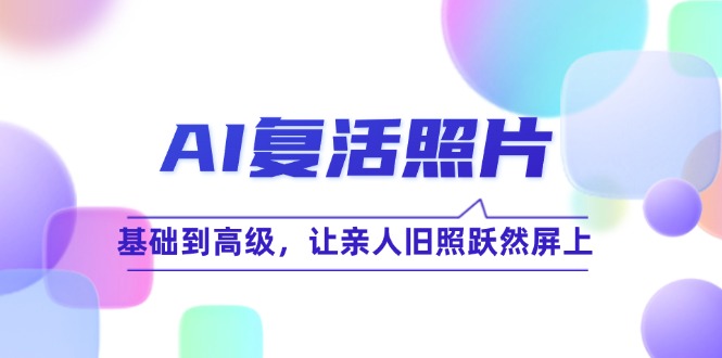 AI复活照片技巧课：基础到高级，让亲人旧照跃然屏上（无水印）-七七创业网