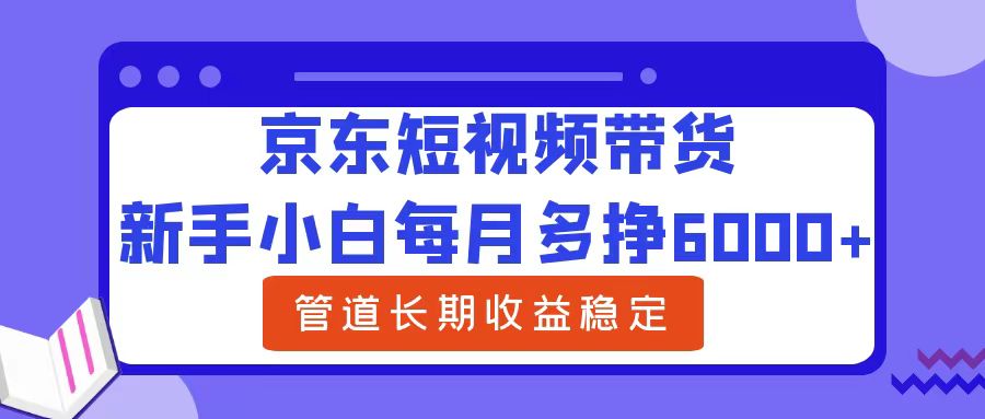 京东短视频带货,新手小白每月多挣6000+，可管道长期稳定收益，-七七创业网