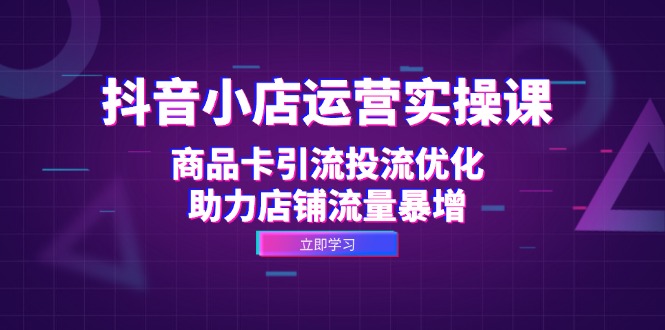 抖音小店运营实操课：商品卡引流投流优化，助力店铺流量暴增-七七创业网