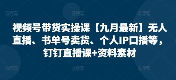 视频号带货实操课【10月最新】无人直播、书单号卖货、个人IP口播等，钉钉直播课+资料素材-七七创业网