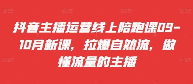 抖音主播运营线上陪跑课09-10月新课，拉爆自然流，做懂流量的主播-七七创业网