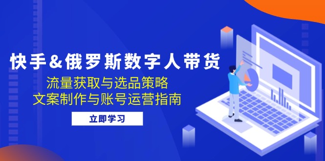 快手&俄罗斯 数字人带货：流量获取与选品策略 文案制作与账号运营指南-七七创业网