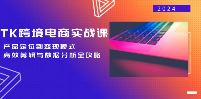 TK跨境电商实战课：产品定位到变现模式，高效剪辑与数据分析全攻略-七七创业网