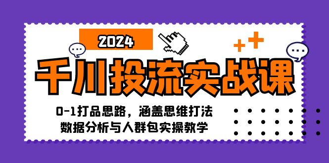 千川投流实战课：0-1打品思路，涵盖思维打法、数据分析与人群包实操教学-七七创业网