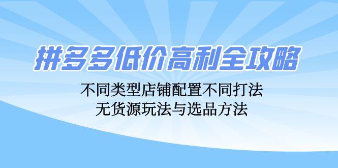 拼多多低价高利全攻略：不同类型店铺配置不同打法，无货源玩法与选品方法-七七创业网