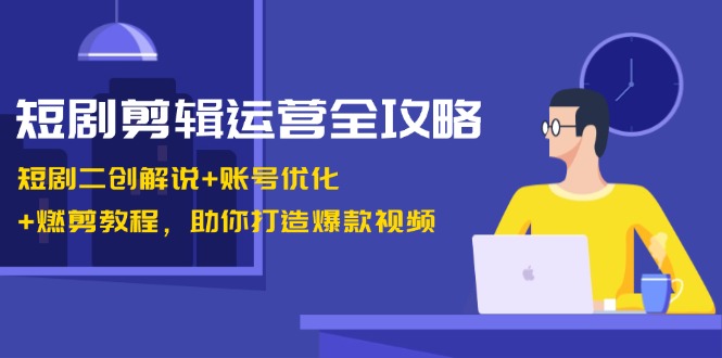 短剧剪辑运营全攻略：短剧二创解说+账号优化+燃剪教程，助你打造爆款视频-七七创业网