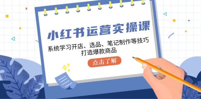 小红书运营实操课，系统学习开店、选品、笔记制作等技巧，打造爆款商品-七七创业网