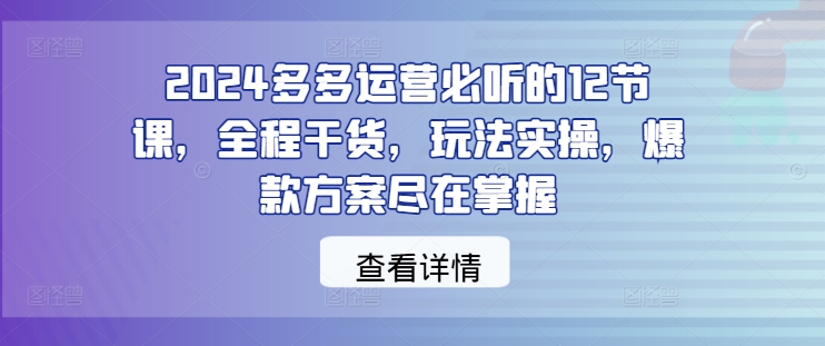 2024多多运营必听的12节课，全程干货，玩法实操，爆款方案尽在掌握-七七创业网